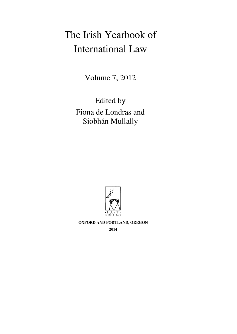 handle is hein.intyb/iriybkil0007 and id is 1 raw text is: The Irish Yearbook of
International Law
Volume 7, 2012
Edited by
Fiona de Londras and
Siobhain Mullally
-HART.
PUBLISHING
OXFORD AND PORTLAND, OREGON
2014


