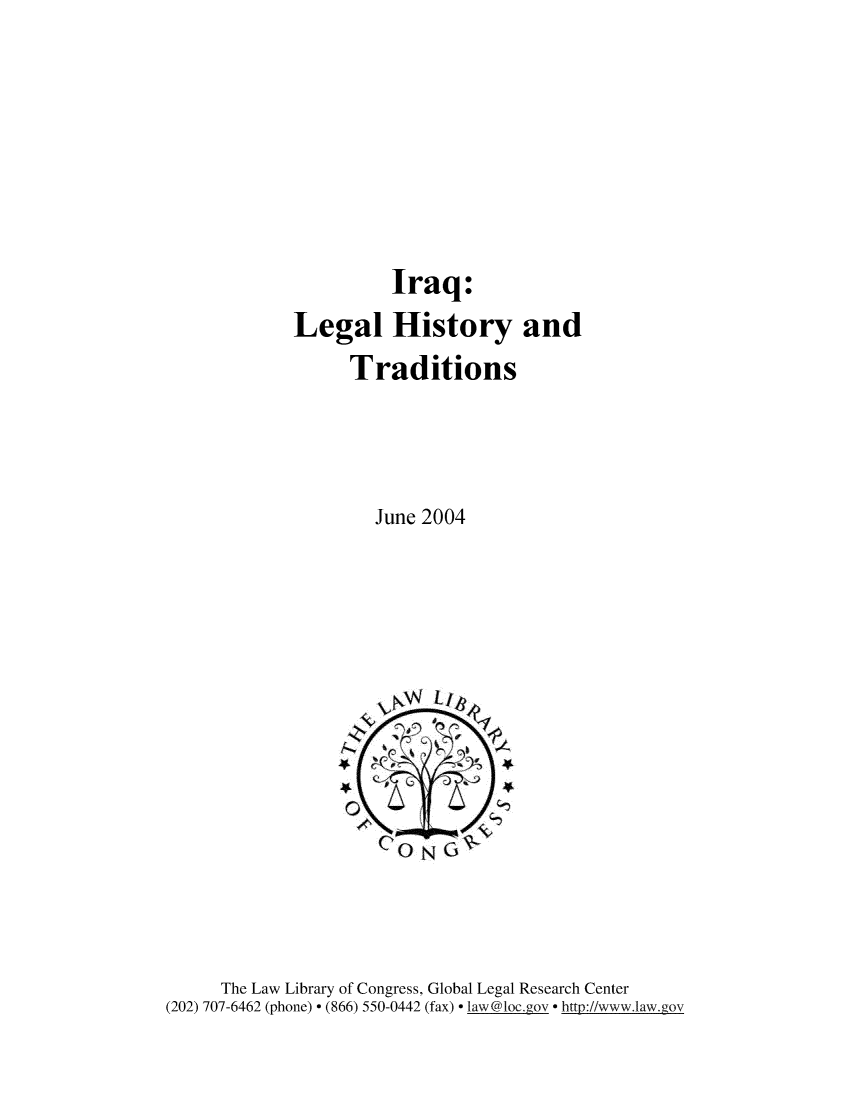 handle is hein.intyb/irqlglh0001 and id is 1 raw text is: 







          Iraq:
Legal History and
      Traditions




        June 2004


      The Law Library of Congress, Global Legal Research Center
(202) 707-6462 (phone) - (866) 550-0442 (fax) - law@loc.gov - http://www.law.gov


