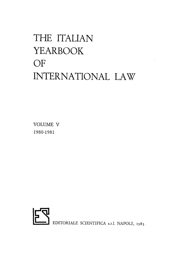 handle is hein.intyb/iyrbk0005 and id is 1 raw text is: THE ITALIAN
YEARBOOK
OF
INTERNATIONAL LAW
VOLUME V
1980-1981
in EDITORIALE SCIENTIFICA s.r.l. NAPOLI, 1983


