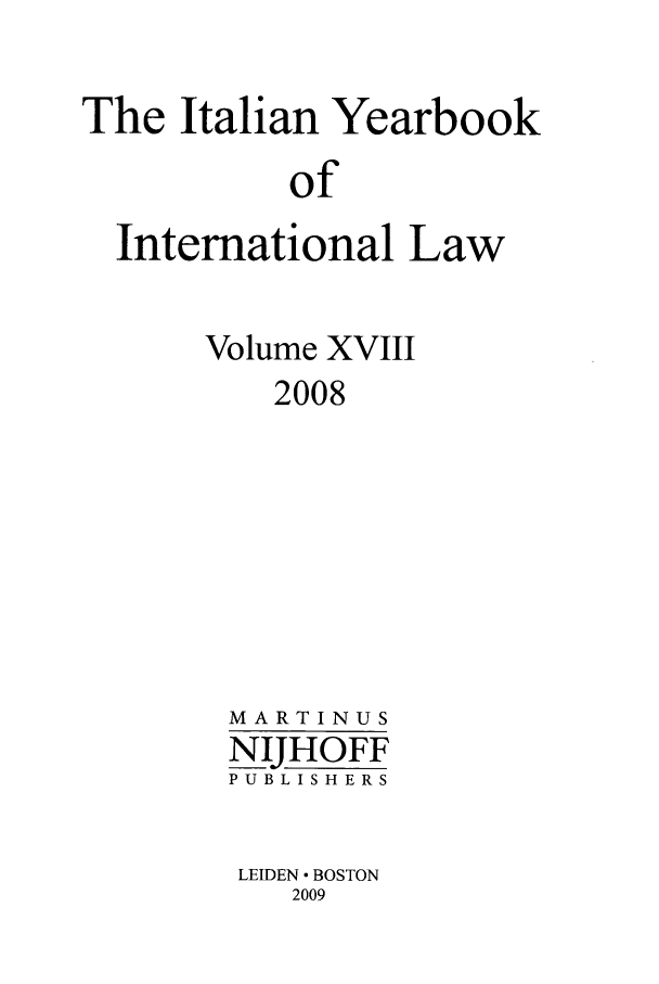 handle is hein.intyb/iyrbk0018 and id is 1 raw text is: The Italian Yearbook
of
International Law

Volume XVIII
2008
MARTINUS
NIJHOFF
PUBLISHERS

LEIDEN  BOSTON
2009


