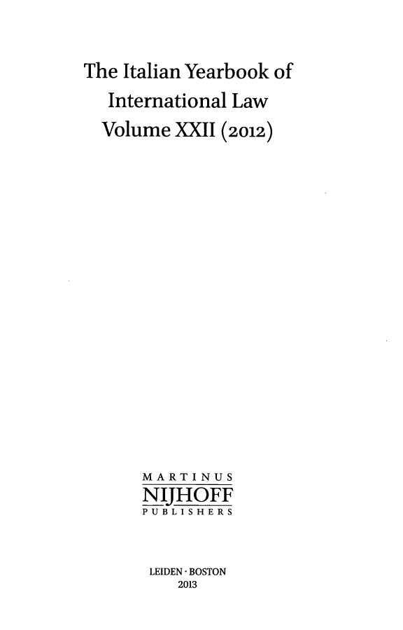 handle is hein.intyb/iyrbk0022 and id is 1 raw text is: The Italian Yearbook of
International Law
Volume XXII (2012)
MARTINUS
NIHOFF
PUBLISHERS
LEIDEN - BOSTON
2013


