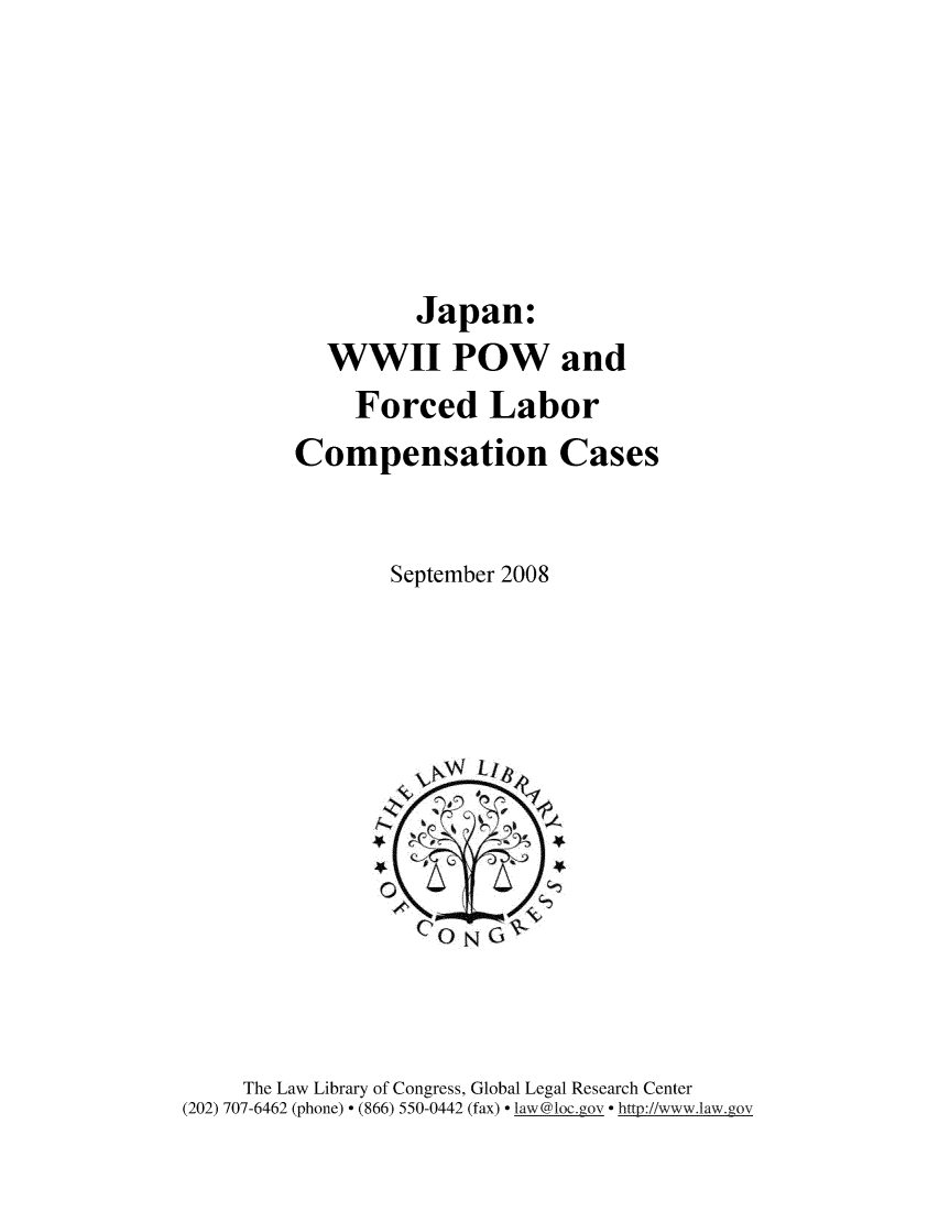 handle is hein.intyb/jpnpow0001 and id is 1 raw text is: 





         Japan:
  WWII POW and
     Forced Labor
Compensation Cases


       September 2008


     The Law Library of Congress, Global Legal Research Center
(202) 707-6462 (phone) - (866) 550-0442 (fax) - law@1oc.gov - http://www.law.gov


