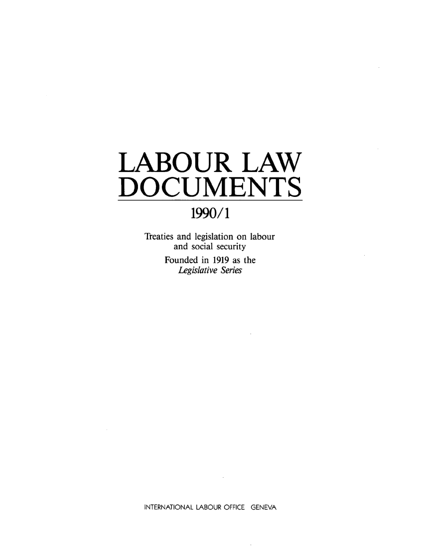 handle is hein.intyb/lbrldc0072 and id is 1 raw text is: LABOUR LAW
DOCUMENTS
1990/1
Treaties and legislation on labour
and social security
Founded in 1919 as the
Legislative Series

INTERNATIONAL LABOUR OFFICE GENEVA


