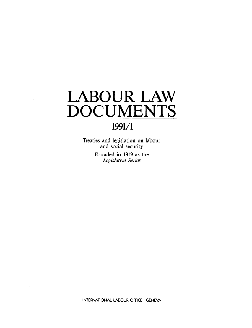 handle is hein.intyb/lbrldc0073 and id is 1 raw text is: LABOUR LAW
DOCUMENTS
1991/1
Treaties and legislation on labour
and social security
Founded in 1919 as the
Legislative Series

INTERNATIONAL LABOUR OFFICE GENEVA


