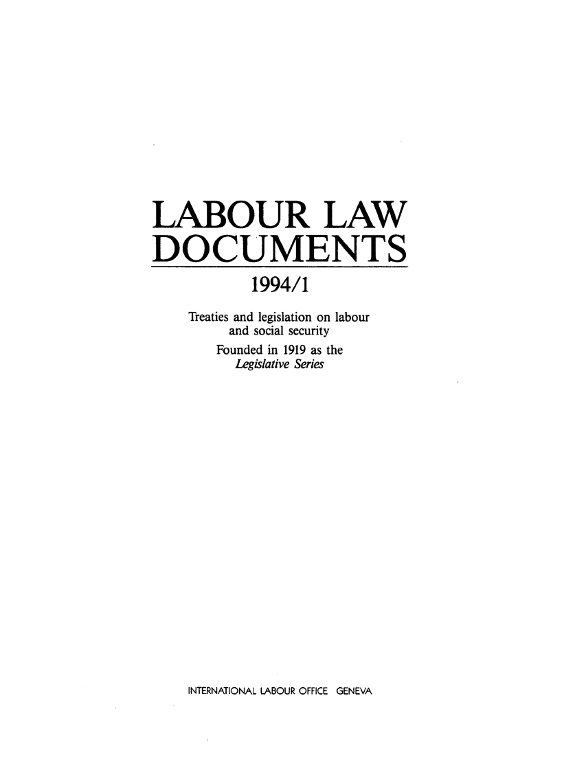 handle is hein.intyb/lbrldc0076 and id is 1 raw text is: LABOUR LAW
DOCUMENTS
1994/1
Treaties and legislation on labour
and social security
Founded in 1919 as the
Legislative Series

INTERNATIONAL LABOUR OFFICE GENEVA


