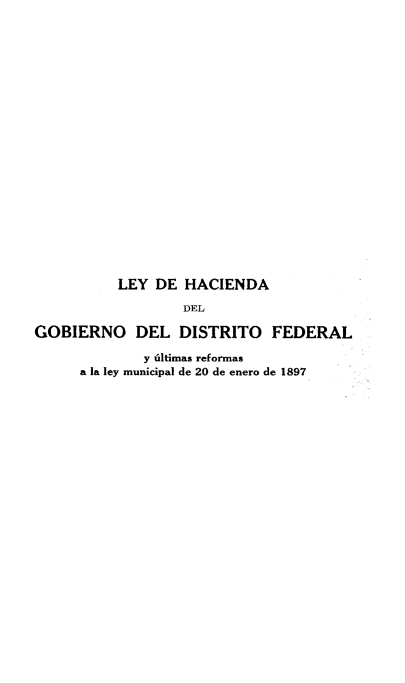 handle is hein.intyb/ldhacdg0001 and id is 1 raw text is: 






















          LEY  DE HACIENDA

                  DEL

GOBIERNO DEL DISTRITO FEDERAL

             y 6ltimas reformas
      a la ley municipal de 20 de enero de 1897


