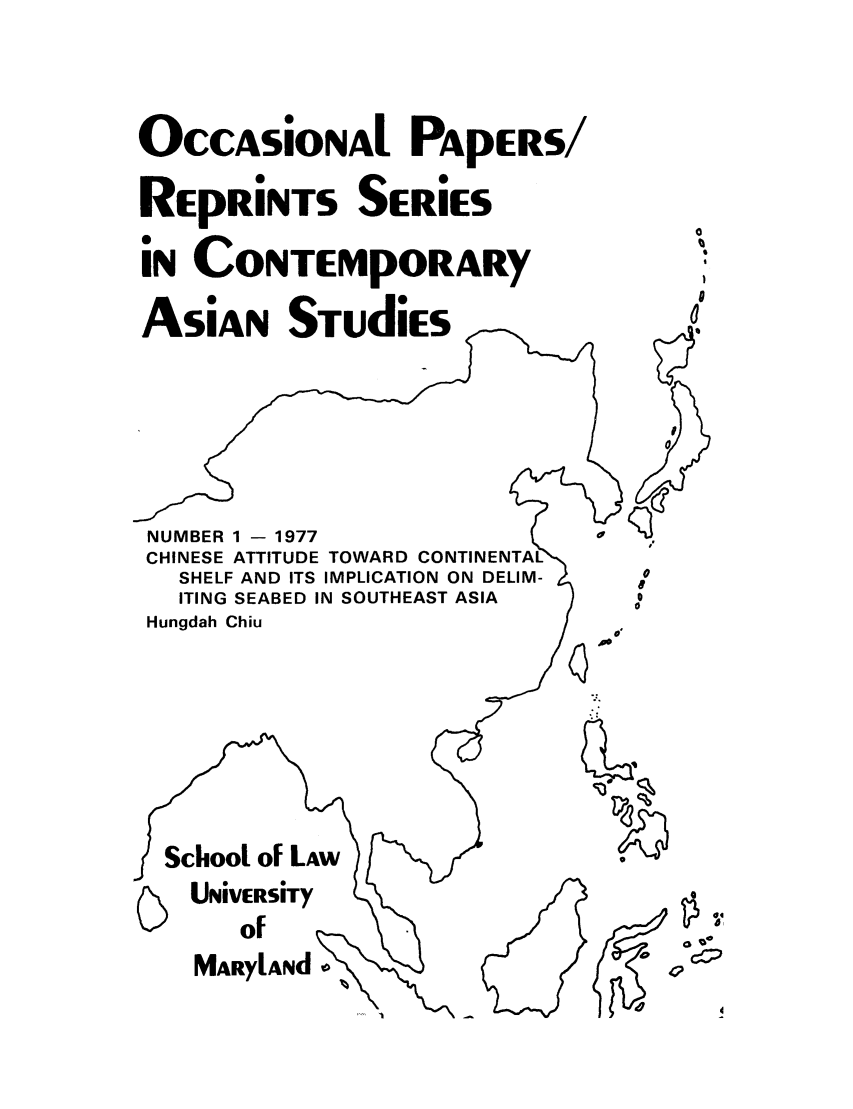 handle is hein.intyb/marscas0001 and id is 1 raw text is: OccAsioNAl PApERS/
REpRiNTS SERiES
IN CONTEMpORARY
ASiAN StudIES
NUMBER 1 - 1977                     o
CHINESE ATTITUDE TOWARD CONTINENTA
SHELF AND ITS IMPLICATION ON DELIM-
ITING SEABED IN SOUTHEAST ASIA
Hungdah Chiu                        v
School of LAw
SUNiVERSiTy
of
MARylANd o


