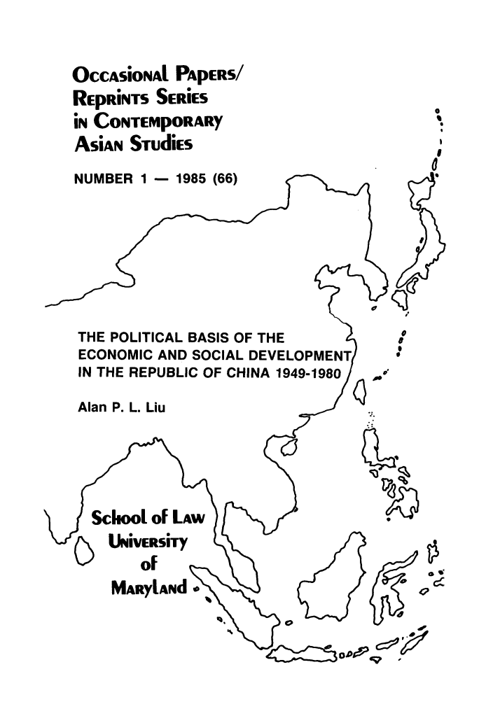 handle is hein.intyb/marscas0009 and id is 1 raw text is: OCCASiONAl PApERs/
REpRiNTS SERIES
in CONTEMpORARY
AsiAN STudiEs
NUMBER 1 - 1985 (66)
THE POLITICAL BASIS OF THE        a
ECONOMIC AND SOCIAL DEVELOPMENT
IN THE REPUBLIC OF CHINA 1949-1980 /.
Alan P. L. Liu
MARylANd-


