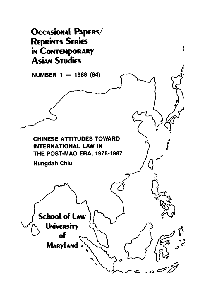 handle is hein.intyb/marscas0012 and id is 1 raw text is: OCCASiONAl PApERS/
RepRiNTs SERiEs
in ConTEmporARY
ASiAN STudiEs
NUMBER 1 - 1988 (84)
U
CHINESE ATTITUDES TOWARD
INTERNATIONAL LAW IN
THE POST-MAO ERA, 1978-1987   d.
Hungdah Chiu
L)NivFRsTy
Maoaf


