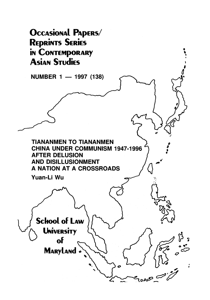 handle is hein.intyb/marscas0021 and id is 1 raw text is: OccAsional PAPERS/
REpRiNTS SERiES
iN CONTEMpORARy
AsiAN STudiEs
NUMBER 1 - 1997 (138)

TIANANMEN TO TIANANMEN
CHINA UNDER COMMUNISM 1947-1
AFTER DELUSION
AND DISILLUSIONMENT
A NATION AT A CROSSROADS

Yuan-Li Wu

School of LAw
UniVERSiTy

MARylAnd

II~
4
c~2


