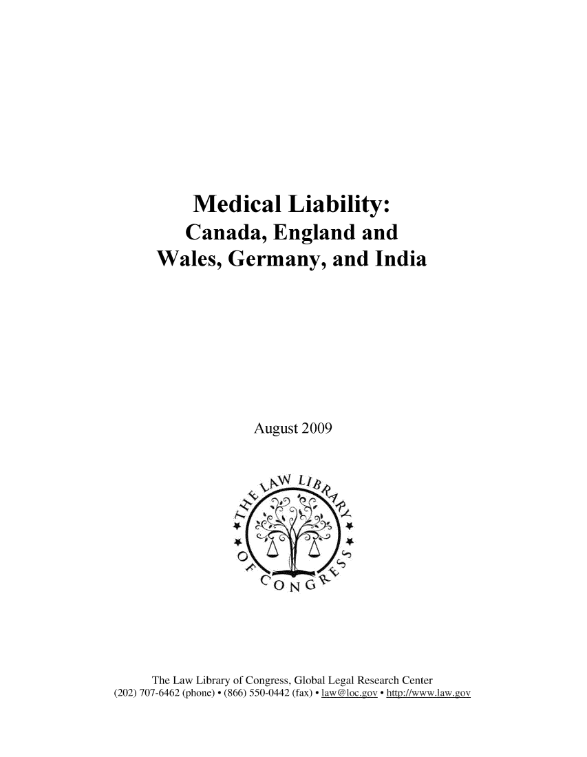handle is hein.intyb/mdclliby0001 and id is 1 raw text is: 








     Medical Liability:
     Canada, England and
Wales, Germany, and India







             August 2009


     The Law Library of Congress, Global Legal Research Center
(202) 707-6462 (phone) - (866) 550-0442 (fax) - laxw@1oc.gov - http://www.law.gov


