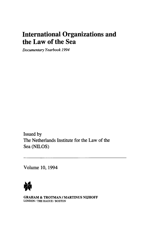 handle is hein.intyb/nilosyb0010 and id is 1 raw text is: International Organizations and
the Law of the Sea
Documentary Yearbook 1994
Issued by
The Netherlands Institute for the Law of the
Sea (NILOS)

Volume 10, 1994
w

GRAHAM & TROTMAN / MARTINUS NIJHOFF
LONDON / THE HAGUE / BOSTON


