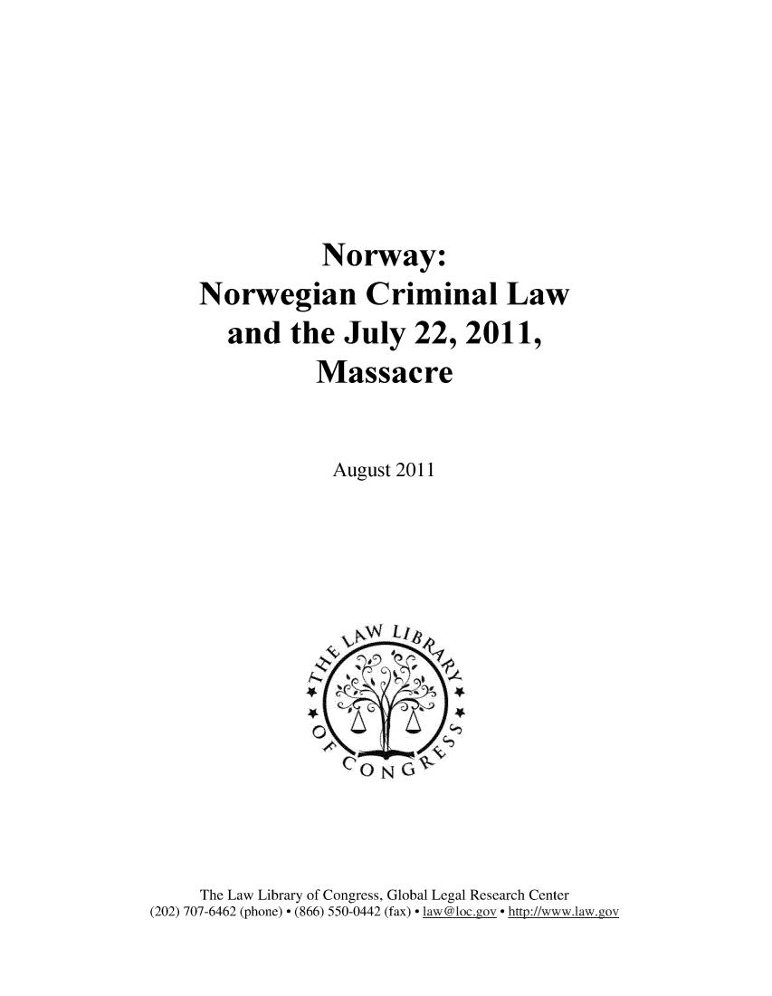 handle is hein.intyb/nrwcrml0001 and id is 1 raw text is: 





            Norway:
Norwegian Criminal Law
   and the July 22, 2011,
           Massacre


             August 2011


     The Law Library of Congress, Global Legal Research Center
(202) 707-6462 (phone) - (866) 550-0442 (fax) - law@loc.gov - http://www.law.gov


