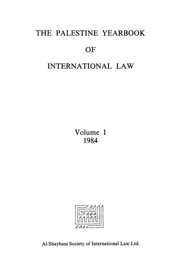 handle is hein.intyb/palesyb0001 and id is 1 raw text is: THE PALESTINE YEARBOOK

OF
INTERNATIONAL LAW
Volume I
1984

Al-Shaybani Society of International Law Ltd.


