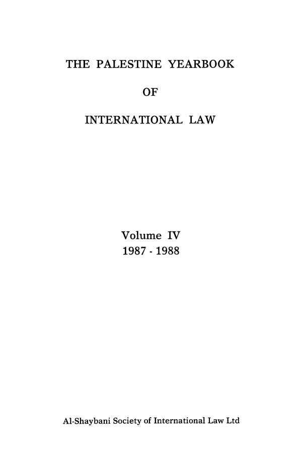 handle is hein.intyb/palesyb0004 and id is 1 raw text is: THE PALESTINE YEARBOOK

OF
INTERNATIONAL LAW
Volume IV
1987- 1988

Al-Shaybani Society of International Law Ltd


