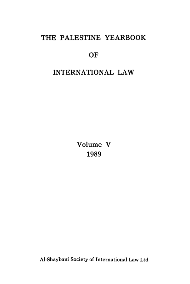 handle is hein.intyb/palesyb0005 and id is 1 raw text is: THE PALESTINE YEARBOOK

OF
INTERNATIONAL LAW
Volume V
1989

Al-Shaybani Society of International Law Ltd


