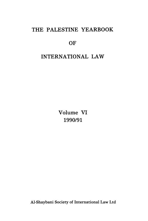 handle is hein.intyb/palesyb0006 and id is 1 raw text is: THE PALESTINE YEARBOOK

OF
INTERNATIONAL LAW
Volume VI
1990/91

Al-Shaybani Society of International Law Ltd


