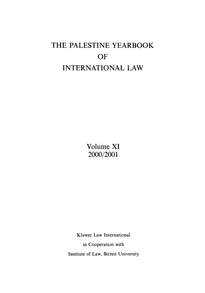 handle is hein.intyb/palesyb0011 and id is 1 raw text is: THE PALESTINE YEARBOOK

OF
INTERNATIONAL LAW
Volume XI
2000/2001
Kluwer Law International
in Cooperation with
Institute of Law, Birzeit University


