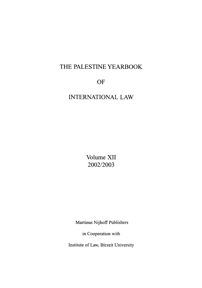handle is hein.intyb/palesyb0012 and id is 1 raw text is: THE PALESTINE YEARBOOK

OF
INTERNATIONAL LAW
Volume XII
2002/2003
Martinus Nijhoff Publishers
in Cooperation with
Institute of Law, Birzeit University


