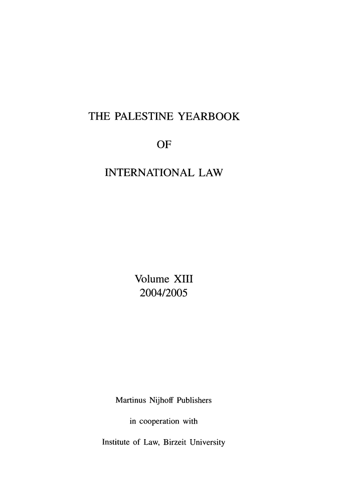 handle is hein.intyb/palesyb0013 and id is 1 raw text is: THE PALESTINE YEARBOOK
OF
INTERNATIONAL LAW
Volume XIII
2004/2005
Martinus Nijhoff Publishers
in cooperation with
Institute of Law, Birzeit University


