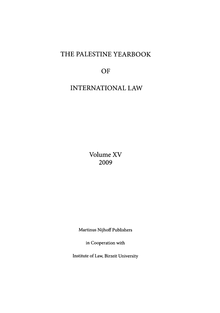 handle is hein.intyb/palesyb0015 and id is 1 raw text is: THE PALESTINE YEARBOOK
OF
INTERNATIONAL LAW

Volume XV
2009
Martinus Nijhoff Publishers
in Cooperation with
Institute of Law, Birzeit University


