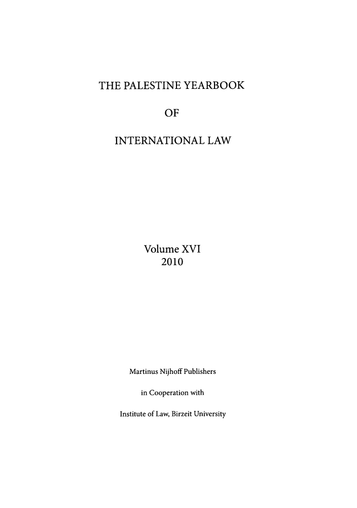 handle is hein.intyb/palesyb0016 and id is 1 raw text is: THE PALESTINE YEARBOOK
OF
INTERNATIONAL LAW

Volume XVI
2010
Martinus Nijhoff Publishers
in Cooperation with
Institute of Law, Birzeit University


