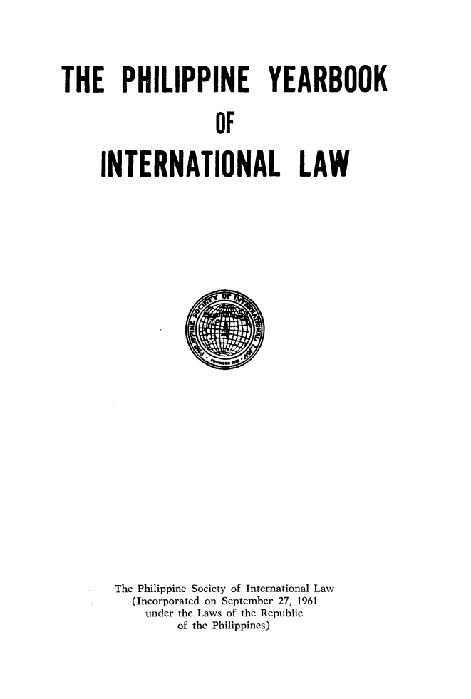 handle is hein.intyb/philyil0003 and id is 1 raw text is: THE PHILIPPINE YEARBOOK
OF
INTERNATIONAL LAW

The Philippine Society of International Law
(Incorporated on September 27, 1961
under the Laws of the Republic
of the Philippines)


