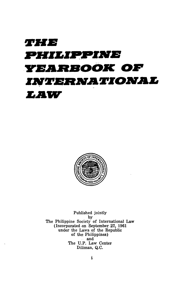 handle is hein.intyb/philyil0007 and id is 1 raw text is: WILE
PHXLZ IPINE
IPJTERNA  TFIONIVAL
LAWUR~

Published jointly
by
The Philippine Society of International Law
(Incorpgrated on September. .27, 1961
under the Laws of the Republic
of the: Philippines)
and
The U.P. Law Center
Diliman, Q.C.


