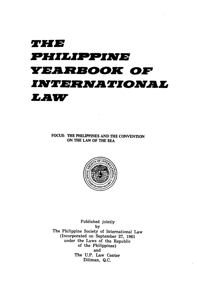 handle is hein.intyb/philyil0008 and id is 1 raw text is: TIE
YEAMEOOIC. OF
FOCUS: THE PHILIPPINES AND THE CONVENTION
ON THE LAW OF THE SEA
Published jointly
by
The Philippine Society of International Law
(Incorporated on September 27, 1961
under the Laws of the Republic
of the Philippines)
and
The U.P. Law Center
Diliman, Q.C.


