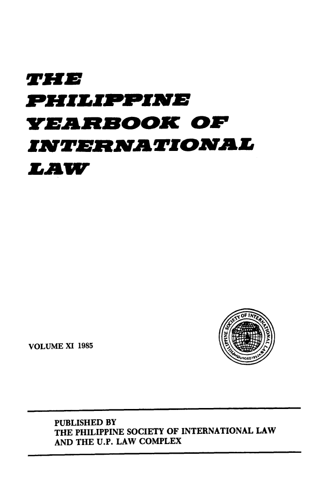 handle is hein.intyb/philyil0011 and id is 1 raw text is: lor.Jzz JrlwmwzPJrJT
YEAR JFBOOK[ OF
~OF INV
VOLUME XI 1985

PUBLISHED BY
THE PHILIPPINE SOCIETY OF INTERNATIONAL LAW
AND THE U.P. LAW COMPLEX


