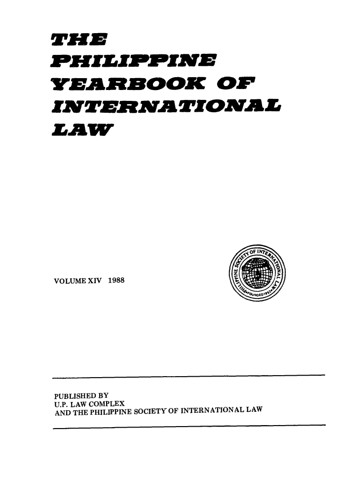 handle is hein.intyb/philyil0014 and id is 1 raw text is: ari-fm
YEA. RH  OOK OJF
IPJTEiRiiMATIOPJA
VOLUME XIV 1988

PUBLISHED BY
U.P. LAW COMPLEX
AND THE PHILIPPINE SOCIETY OF INTERNATIONAL LAW


