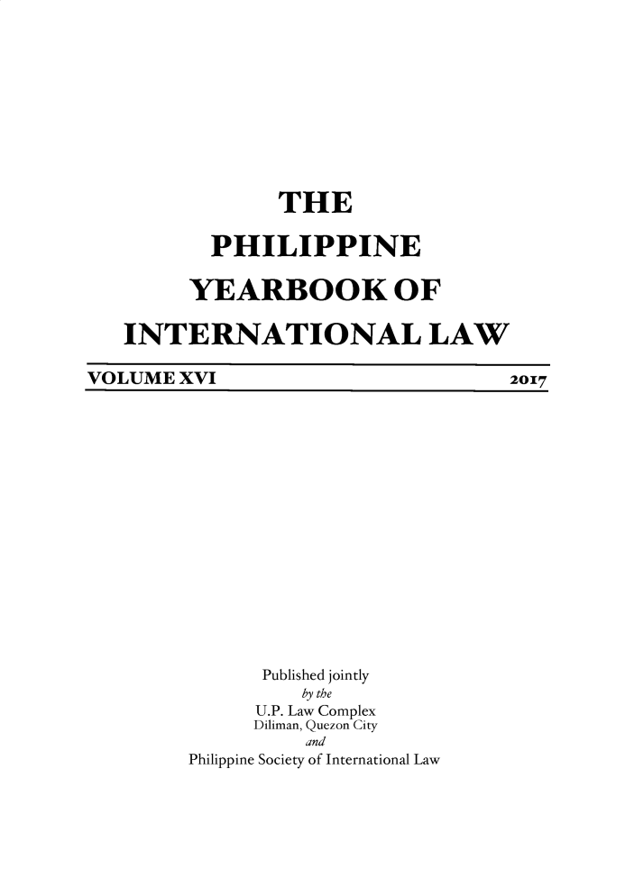 handle is hein.intyb/philyil0016 and id is 1 raw text is: THE
PHILIPPINE
YEARBOOK OF
INTERNATIONAL LAW

VOLUME XVI

Published jointly
by the
U.P. Law Complex
Diliman, Quezon City
and
Philippine Society of International Law

2017


