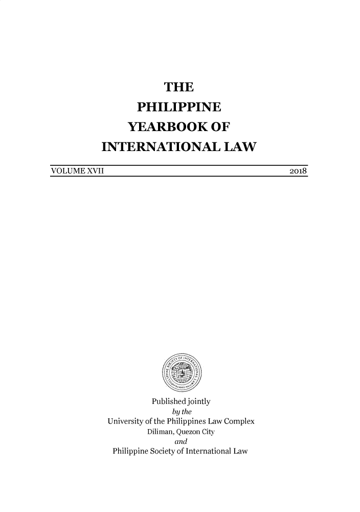 handle is hein.intyb/philyil0017 and id is 1 raw text is: THE
PHILIPPINE
YEARBOOK OF
INTERNATIONAL LAW

VOLUME XVII

Published jointly
by the
University of the Philippines Law Complex
Diliman, Quezon City
and
Philippine Society of International Law

2018


