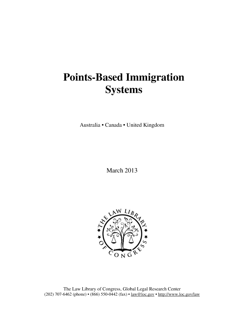handle is hein.intyb/pntsbsd0001 and id is 1 raw text is: 










Points-Based Immigration

               Systems




      Australia  Canada  United Kingdom






               March 2013


       The Law Library of Congress, Global Legal Research Center
(202) 707-6462 (phone) - (866) 550-0442 (fax) - law@loc.gov - http://www.loc.gov/law


