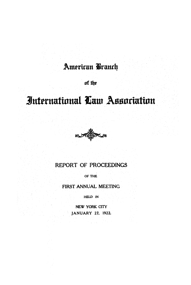 handle is hein.intyb/prcablw1922 and id is 1 raw text is: Ameriran Uraurh

of 14t
luttrutw-na
3jnteruatioual iw As~riation
REPORT OF PROCEEDINGS
OF THE
FIRST ANNUAL MEETING
HELD IN

NEW YORK CITY
JANUARY 27, 1922.


