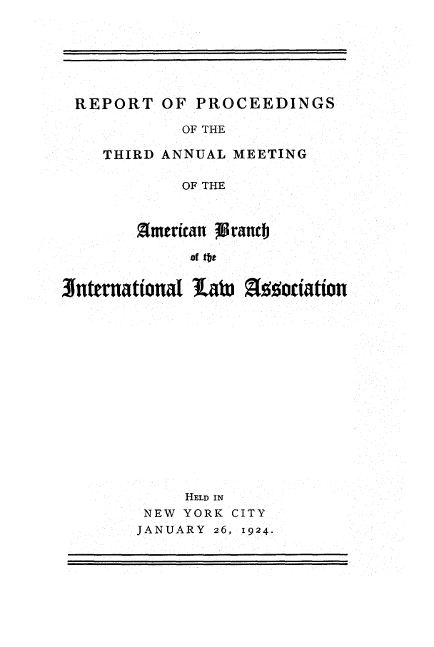 handle is hein.intyb/prcablw1924 and id is 1 raw text is: REPORT OF PROCEEDINGS

OF THE
THIRD ANNUAL MEETING
OF THE
Smerican 13rancb
of tbt

3hternational LatW

HELD IN
NEW YORK CITY
JANUARY 26, 1924.

z ociation


