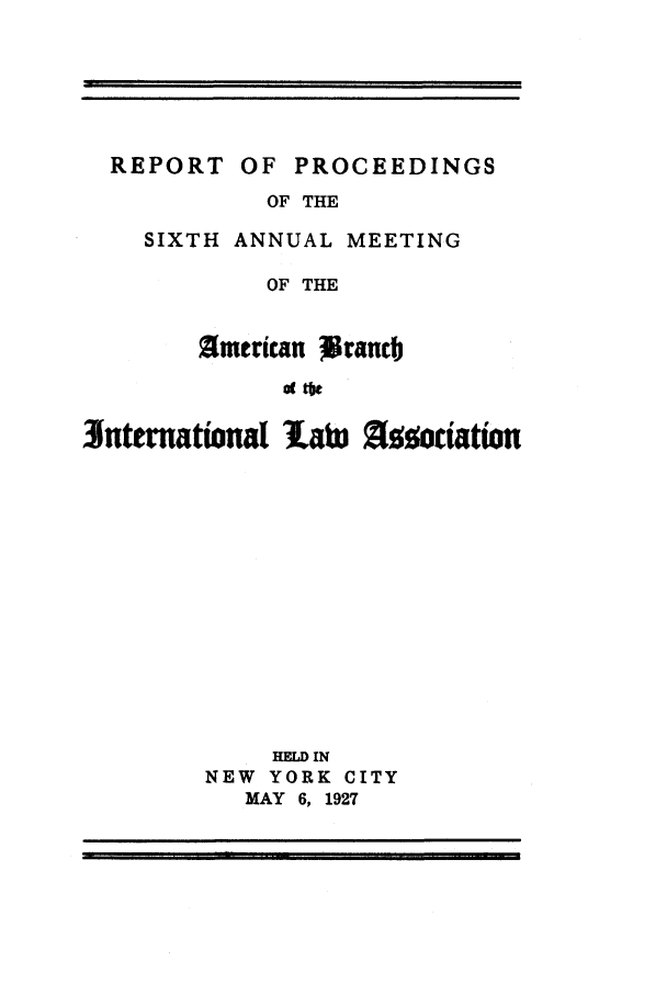 handle is hein.intyb/prcablw1927 and id is 1 raw text is: REPORT OF

PROCEEDINGS

OF THE
SIXTH ANNUAL MEETING
OF THE
almerican 3rancb
of the

)nternatwnal latu Zfoodaton
HELD IN
NEW YORK CITY
MAY 6, 1927

I
I|                                                                                                                                                                                                                                                                                                                                        I       I
II


