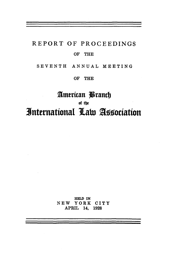 handle is hein.intyb/prcablw1928 and id is 1 raw text is: REPORT OF PROCEEDINGS
OF THE
SEVENTH ANNUAL MEETING
OF THE
mterican tranti
of me
nternational Law Z oriation
HELD IN
NEW YORK CITY
APRIL  14, 1928


