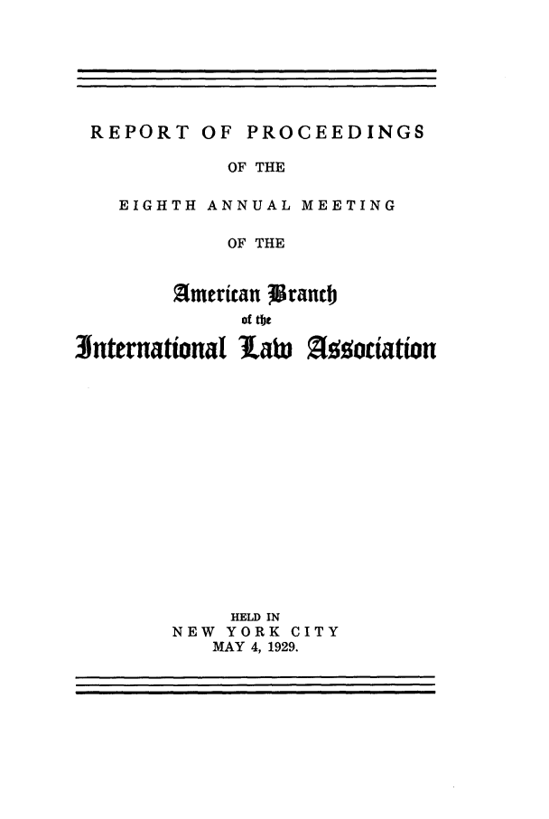 handle is hein.intyb/prcablw1929 and id is 1 raw text is: REPORT OF

PROCEEDINGS

OF THE
EIGHTH ANNUAL MEETING
OF THE
fnerican 3 ranct
of tbe
Snternational laW l goiation
HELD IN
NEW YORK CITY
MAY 4, 1929.


