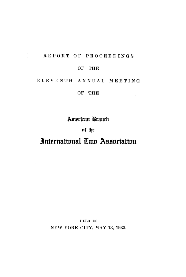 handle is hein.intyb/prcablw1932 and id is 1 raw text is: REPORT OF PROCEEDINGS

ELEVENTH

OF THE
ANNUAL

MEETING

OF THE
Ameriran Ura=rh
of the
3Jutruational 14'aw Assoriation
HELD IN
NEW YORK CITY, MAY 13, 1932.


