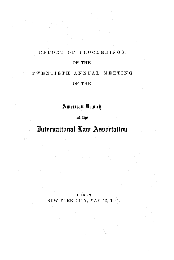 handle is hein.intyb/prcablw1941 and id is 1 raw text is: REPORT OF PROCEEDINGS
OF THE
TWENTIETH ANNUAL MEETING
OF THE
meriran ? ratrh
of 1he
3titernational ihaw Aissuriattin
HELD IN
NEW YORK CITY, MAY 12, 1941.


