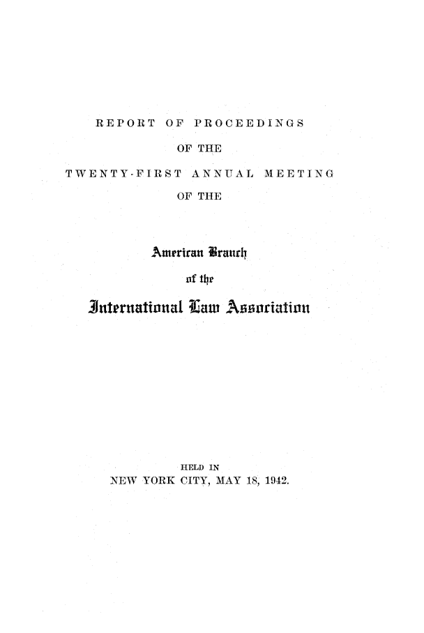 handle is hein.intyb/prcablw1942 and id is 1 raw text is: REPORT OF PROCEEDINGS

OF THE

TWENTY-FIRST ANNUAL

MEETING

OF THE
Ameriran Vraur4

Jinternttaional Klaw Nsooriation
HELD IN
NEW YORK CITY, MAY 18, 1942.


