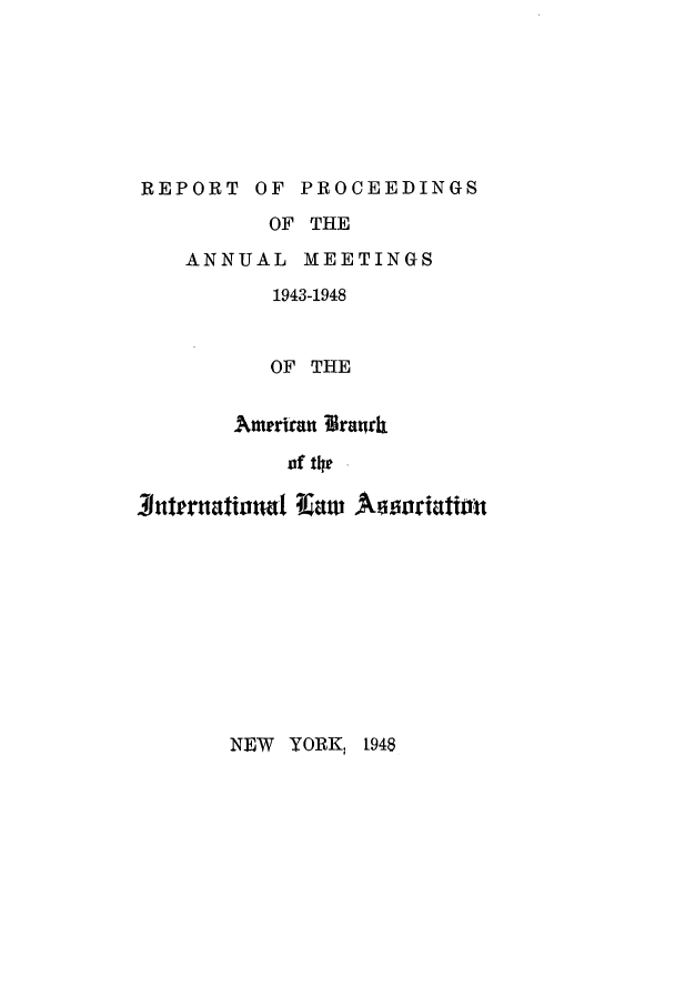handle is hein.intyb/prcablw1943 and id is 1 raw text is: REPORT OF PROCEEDINGS
OF THE
ANNUAL MEETINGS
1943-1948
OF THE
Ameriran ?Braork
of the  -
3nterntationat 14aw Aosoriatiou

NEW YORK, 1948


