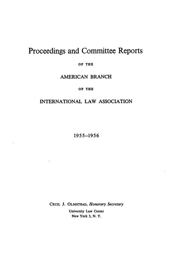handle is hein.intyb/prcablw1955 and id is 1 raw text is: Proceedings and Committee Reports
OF THE
AMERICAN BRANCH
OF THE
INTERNATIONAL LAW ASSOCIATION
1955-1956
CECIL J. OLMSTEAD, Honorary Secretary
University Law Center
New York 3, N. Y.


