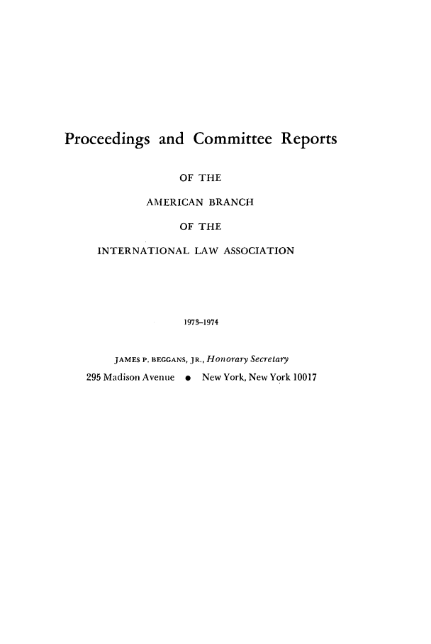 handle is hein.intyb/prcablw1973 and id is 1 raw text is: Proceedings and Committee Reports
OF THE
AMERICAN BRANCH
OF THE
INTERNATIONAL LAW ASSOCIATION
1973-1974
JAMES P. BEGGANS, JR., Honorary Secretary
295 Madison Avenuie * New York, New York 10017


