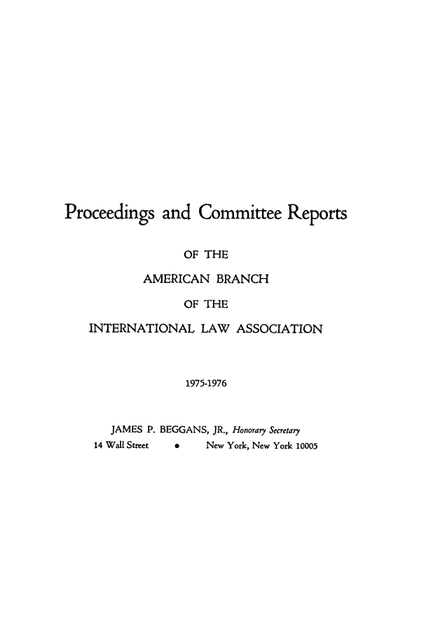 handle is hein.intyb/prcablw1975 and id is 1 raw text is: Proceedings and Committee Reports
OF THE
AMERICAN BRANCH
OF THE
INTERNATIONAL LAW ASSOCIATION
1975-1976
JAMES P. BEGGANS, JR., Honorary Secretary

4       New York, New York 10005

14 Wall Street


