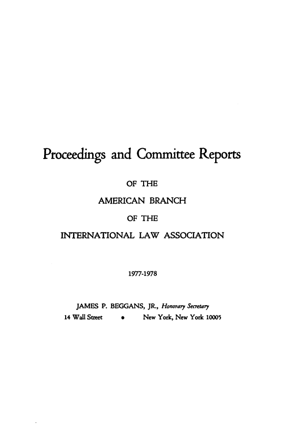 handle is hein.intyb/prcablw1977 and id is 1 raw text is: Proceedings and Committee Reports
OF THE
AMERICAN BRANCH
OF THE
INTERNATIONAL LAW ASSOCIATION
1977-1978
JAMES P. BEGGANS, JR., Honorary Secretary

1      New York, New York 10005

14 Waff Street


