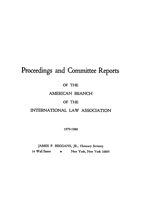 handle is hein.intyb/prcablw1979 and id is 1 raw text is: Proceedings and Committee Reports
OF THE
AMERICAN BRANCH
OF THE
INTERNATIONAL LAW ASSOCIATION
1979-1980
JAMES P. BEGGANS, JR., Honorary Secretary

4       New York, New York 10005

14 Wall Street


