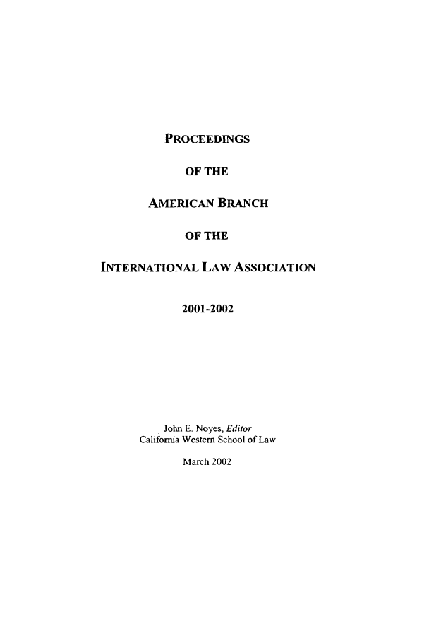 handle is hein.intyb/prcablw2001 and id is 1 raw text is: PROCEEDINGS
OF THE
AMERICAN BRANCH
OF THE
INTERNATIONAL LAW ASSOCIATION
2001-2002
John E. Noyes, Editor
California Western School of Law
March 2002


