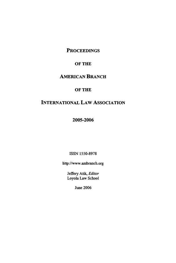 handle is hein.intyb/prcablw2005 and id is 1 raw text is: PROCEEDINGS
OF THE
AMERICAN BRANCH
OF THE
INTERNATIONAL LAW ASSOCIATION
2005-2006
ISSN 1550-8978
http://www.ambranch.org
Jeffery Atik, Editor
Loyola Law School
June 2006


